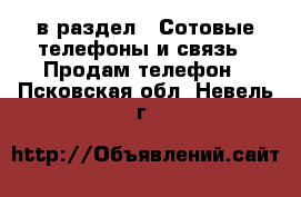  в раздел : Сотовые телефоны и связь » Продам телефон . Псковская обл.,Невель г.